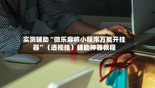 实测辅助“微乐麻将小程序万能开挂器”（透视挂）辅助神器教程-第2张图片