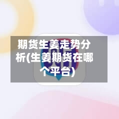 期货生姜走势分析(生姜期货在哪个平台)