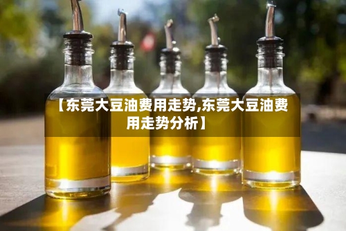 【东莞大豆油费用走势,东莞大豆油费用走势分析】