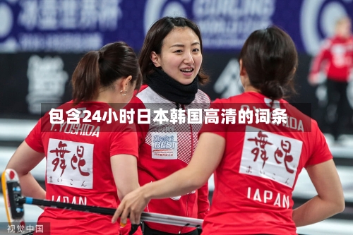 包含24小时日本韩国高清的词条-第2张图片
