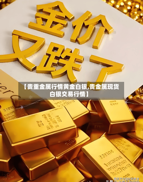 【贵重金属行情黄金白银,贵金属现货白银交易行情】-第3张图片