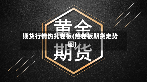 期货行情热扎卷板(热卷板期货走势图)