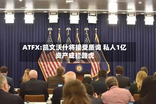 ATFX:凯文沃什将接受质询 私人1亿资产成拦路虎
