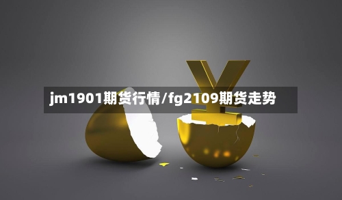 jm1901期货行情/fg2109期货走势-第3张图片