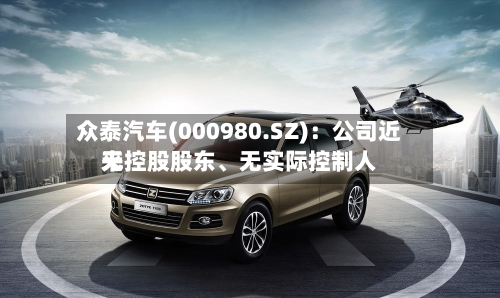 众泰汽车(000980.SZ)：公司近来无控股股东、无实际控制人