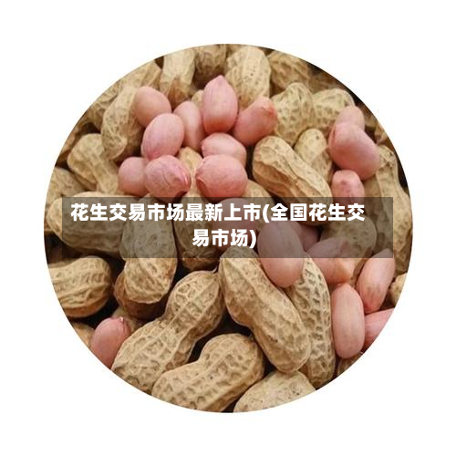 花生交易市场最新上市(全国花生交易市场)