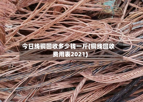 今日线铜回收多少钱一斤(铜线回收费用表2021)-第2张图片