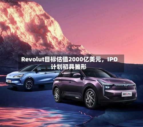 Revolut目标估值2000亿美元，IPO计划初具雏形
