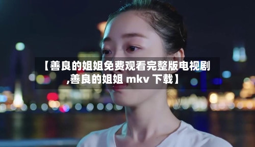 【善良的姐姐免费观看完整版电视剧,善良的姐姐 mkv 下载】
