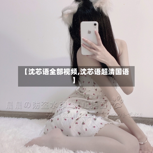 【沈芯语全部视频,沈芯语超清国语】