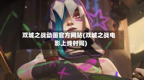 双城之战动画官方网站(双城之战电影上线时间)