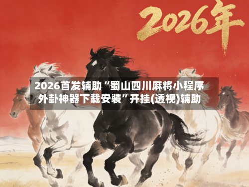 2026首发辅助“蜀山四川麻将小程序外卦神器下载安装	”开挂(透视)辅助-第2张图片