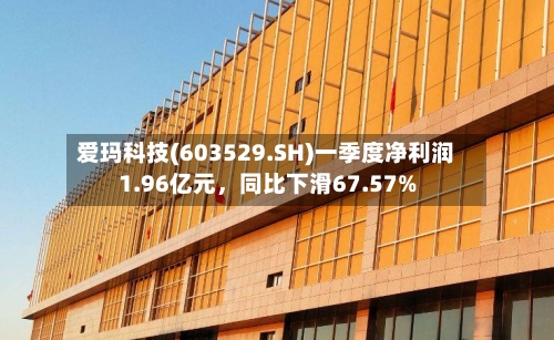 爱玛科技(603529.SH)一季度净利润1.96亿元，同比下滑67.57%