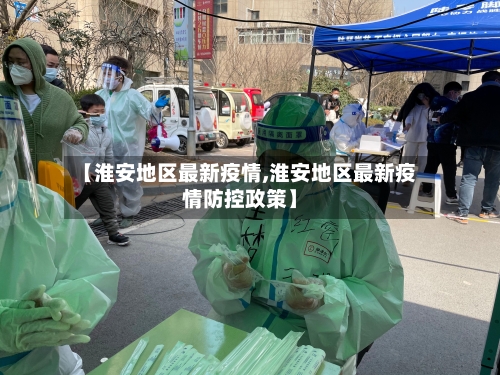 【淮安地区最新疫情,淮安地区最新疫情防控政策】-第2张图片