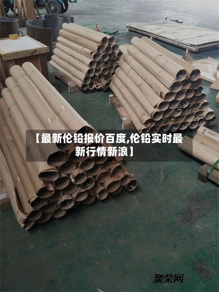 【最新伦铅报价百度,伦铅实时最新行情新浪】