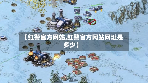 【红警官方网站,红警官方网站网址是多少】-第3张图片