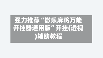 强力推荐“微乐麻将万能开挂器通用版”开挂(透视)辅助教程-第3张图片
