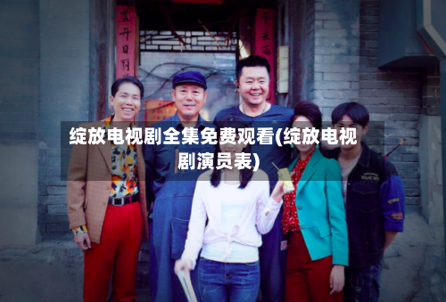 绽放电视剧全集免费观看(绽放电视剧演员表)-第2张图片