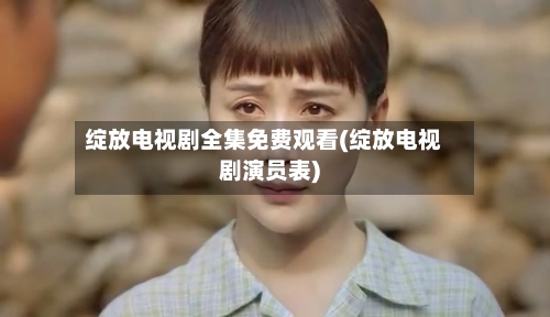 绽放电视剧全集免费观看(绽放电视剧演员表)