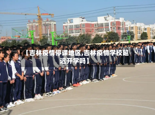 【吉林疫情停课地区,吉林疫情学校延迟开学吗】
