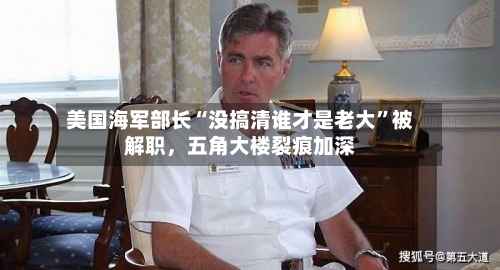美国海军部长“没搞清谁才是老大”被解职，五角大楼裂痕加深