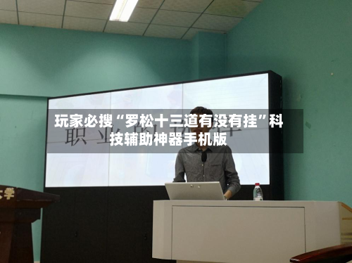 玩家必搜“罗松十三道有没有挂”科技辅助神器手机版