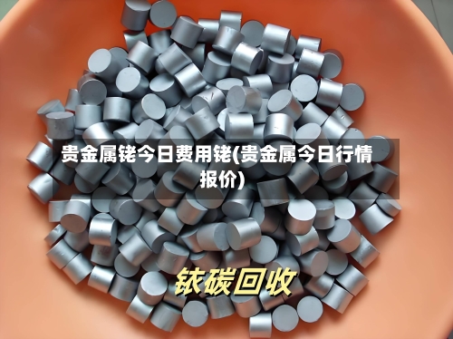 贵金属铑今日费用铑(贵金属今日行情报价)-第2张图片