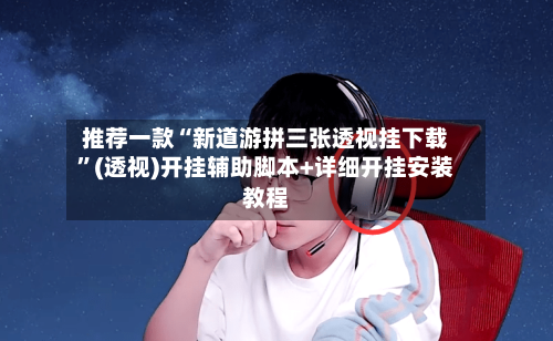 推荐一款“新道游拼三张透视挂下载	”(透视)开挂辅助脚本+详细开挂安装教程-第3张图片