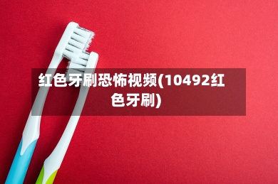 红色牙刷恐怖视频(10492红色牙刷)