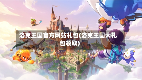 洛克王国官方网站礼包(洛克王国大礼包领取)-第2张图片