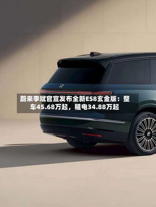 蔚来李斌官宣发布全新ES8玄金版：整车45.68万起，租电34.88万起