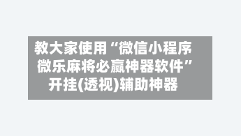 教大家使用“微信小程序微乐麻将必赢神器软件”开挂(透视)辅助神器