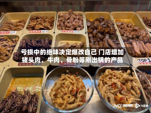 亏损中的绝味决定爆改自己 门店增加猪头肉、牛肉	、骨粉等刚出锅的产品-第2张图片