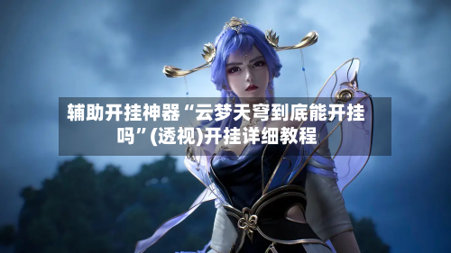 辅助开挂神器“云梦天穹到底能开挂吗”(透视)开挂详细教程