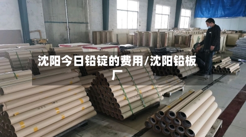 沈阳今日铅锭的费用/沈阳铅板厂