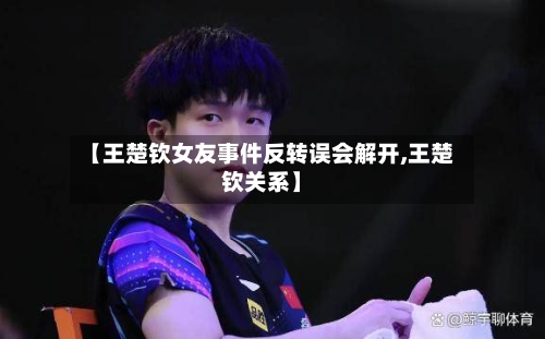 【王楚钦女友事件反转误会解开,王楚钦关系】-第3张图片