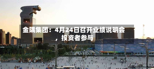 金隅集团：4月24日召开业绩说明会，投资者参与