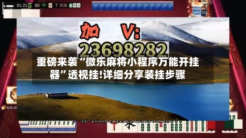 重磅来袭“微乐麻将小程序万能开挂器”透视挂!详细分享装挂步骤