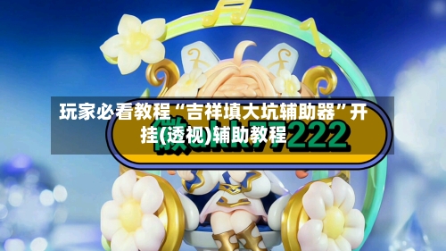 玩家必看教程“吉祥填大坑辅助器”开挂(透视)辅助教程-第2张图片