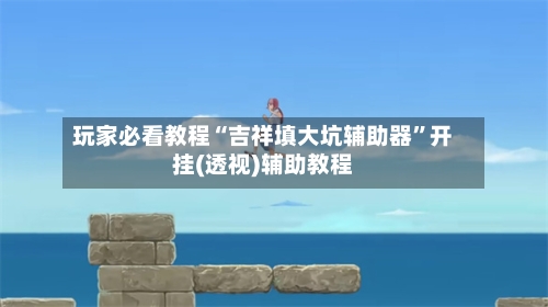 玩家必看教程“吉祥填大坑辅助器”开挂(透视)辅助教程