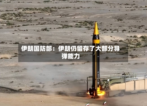 伊朗国防部：伊朗仍留存了大部分导弹能力-第2张图片