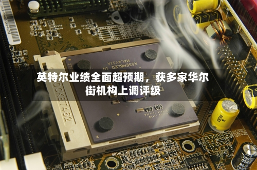 英特尔业绩全面超预期，获多家华尔街机构上调评级