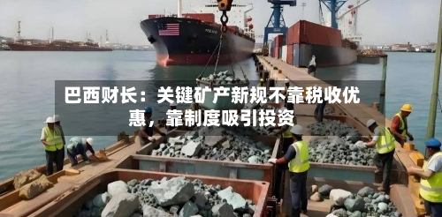 巴西财长：关键矿产新规不靠税收优惠，靠制度吸引投资