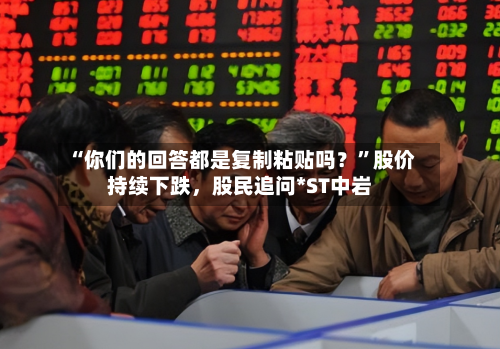 “你们的回答都是复制粘贴吗？”股价持续下跌，股民追问*ST中岩