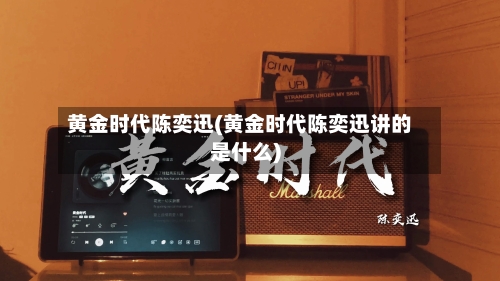 黄金时代陈奕迅(黄金时代陈奕迅讲的是什么)