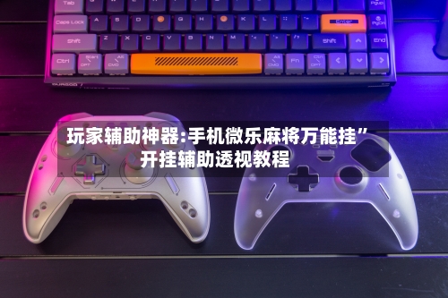 玩家辅助神器:手机微乐麻将万能挂”开挂辅助透视教程