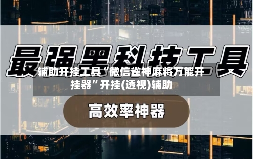 辅助开挂工具“微信雀神麻将万能开挂器	”开挂(透视)辅助-第2张图片