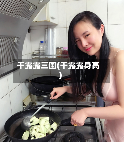 干露露三围(干露露身高)