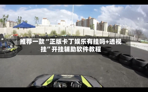 推荐一款“正版卡丁娱乐有挂吗+透视挂”开挂辅助软件教程-第3张图片