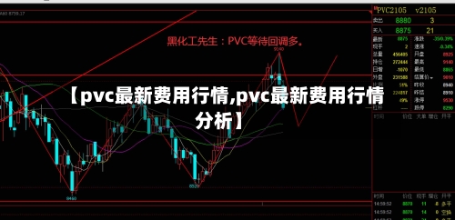 【pvc最新费用行情,pvc最新费用行情分析】